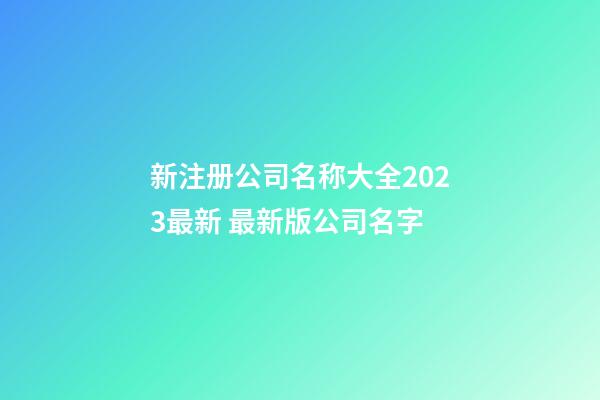 新注册公司名称大全2023最新 最新版公司名字-第1张-公司起名-玄机派